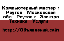 Компьютерный мастер г.Реутов - Московская обл., Реутов г. Электро-Техника » Услуги   